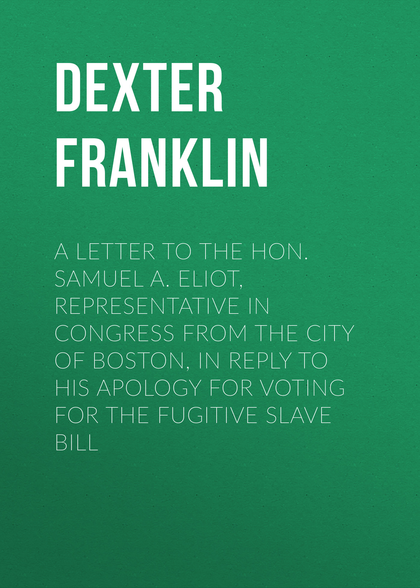 A Letter to the Hon. Samuel A. Eliot, Representative in Congress From the City of Boston, In Reply to His Apology For Voting For the Fugitive Slave Bill