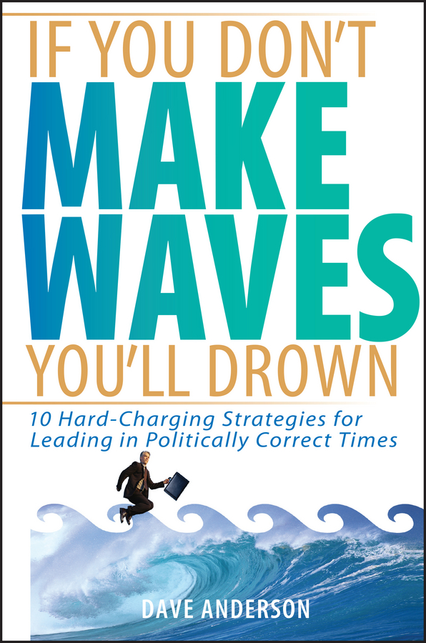 If You Don't Make Waves, You'll Drown. 10 Hard-Charging Strategies for Leading in Politically Correct Times