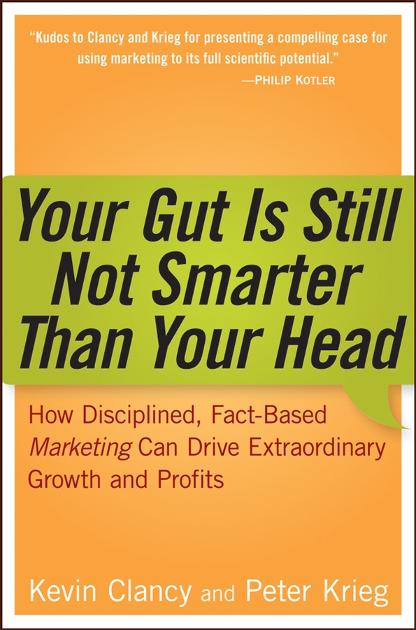Your Gut is Still Not Smarter Than Your Head. How Disciplined, Fact-Based Marketing Can Drive Extraordinary Growth and Profits