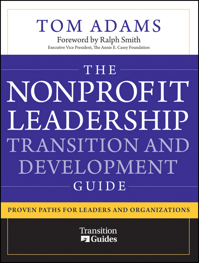 The Nonprofit Leadership Transition and Development Guide. Proven Paths for Leaders and Organizations