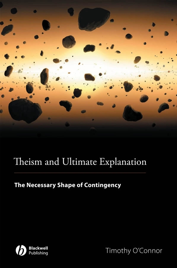 Theism and Ultimate Explanation. The Necessary Shape of Contingency