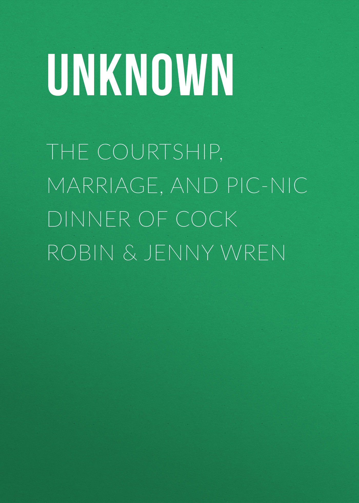 The Courtship, Marriage, and Pic-Nic Dinner of Cock Robin&Jenny Wren