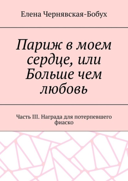 Париж в моем сердце, или Больше чем любовь. Часть III. Награда для потерпевшего фиаско
Париж в моем сердце, или Больше чем любовь. Часть III. Награда для потерпевшего фиаско
