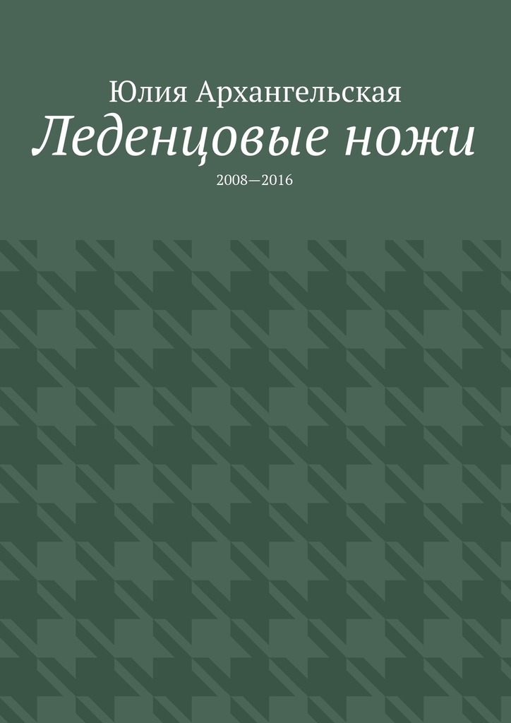 Юлия Архангельская Леденцовые ножи. 2008—2016