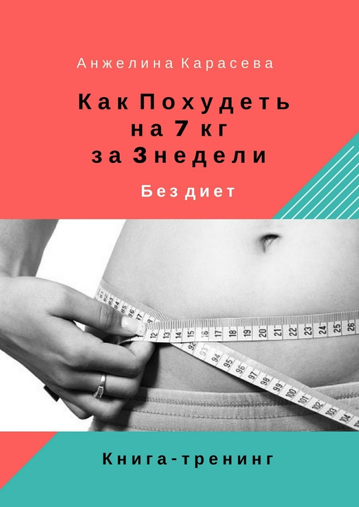 Анжелина Юрьевна Карасева Как похудеть на 7 кг за 3 недели без диет. Книга-тренинг
