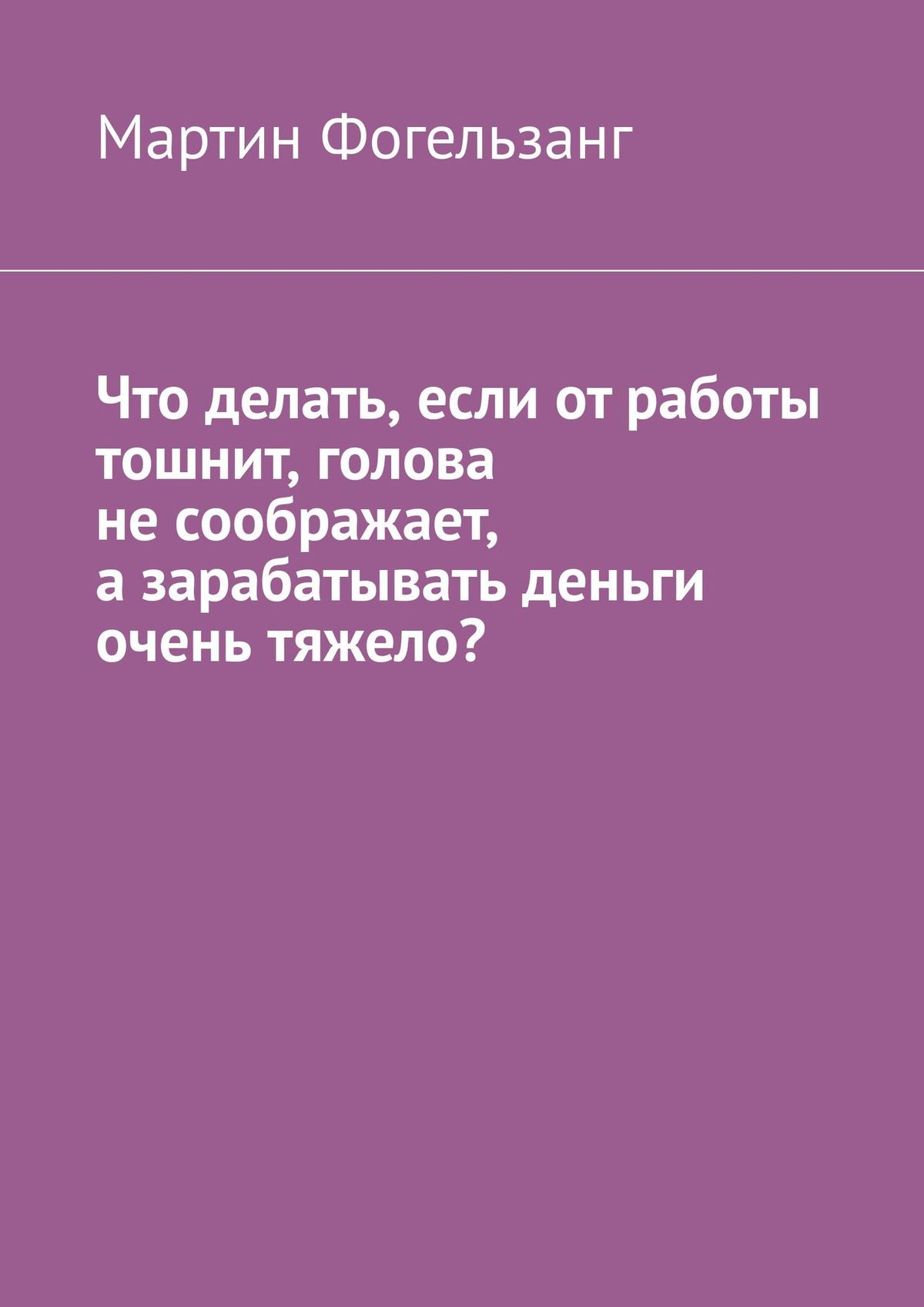 Что делать, если от работы тошнит, голова не соображает, а зарабатывать  деньги очень тяжело?, Мартин Фогельзанг – скачать книгу fb2, epub, pdf на  ЛитРес