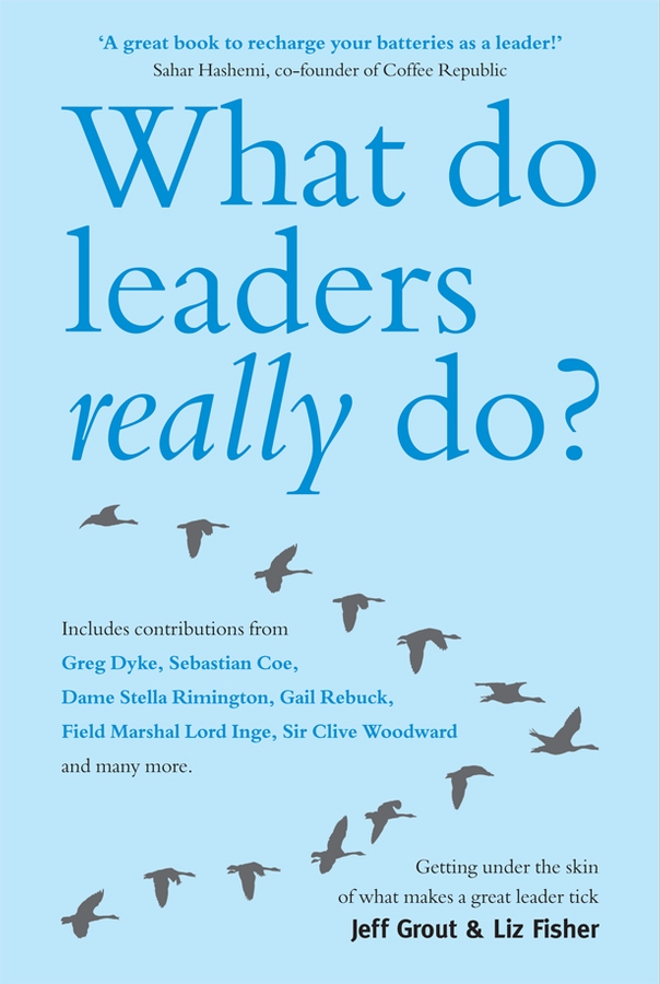 Jeff Grout What Do Leaders Really Do?. Getting under the skin of what makes a great leader tick