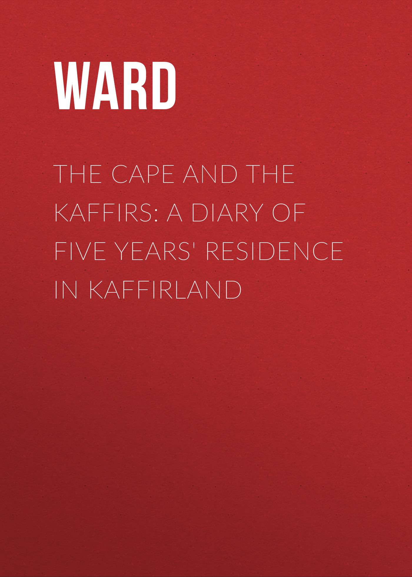 Ward The Cape and the Kaffirs: A Diary of Five Years' Residence in Kaffirland
