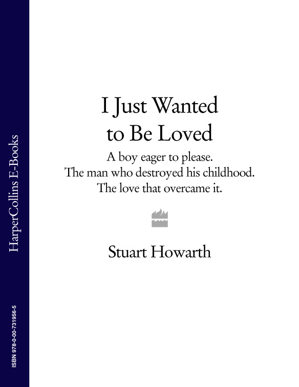 Stuart Howarth I Just Wanted to Be Loved: A boy eager to please. The man who destroyed his childhood. The love that overcame it.