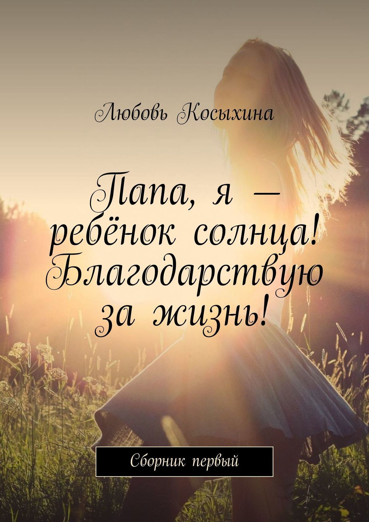 «Папа, я – ребёнок солнца! Благодарствую за жизнь! Сборник первый» – Любовь  Косыхина | ЛитРес