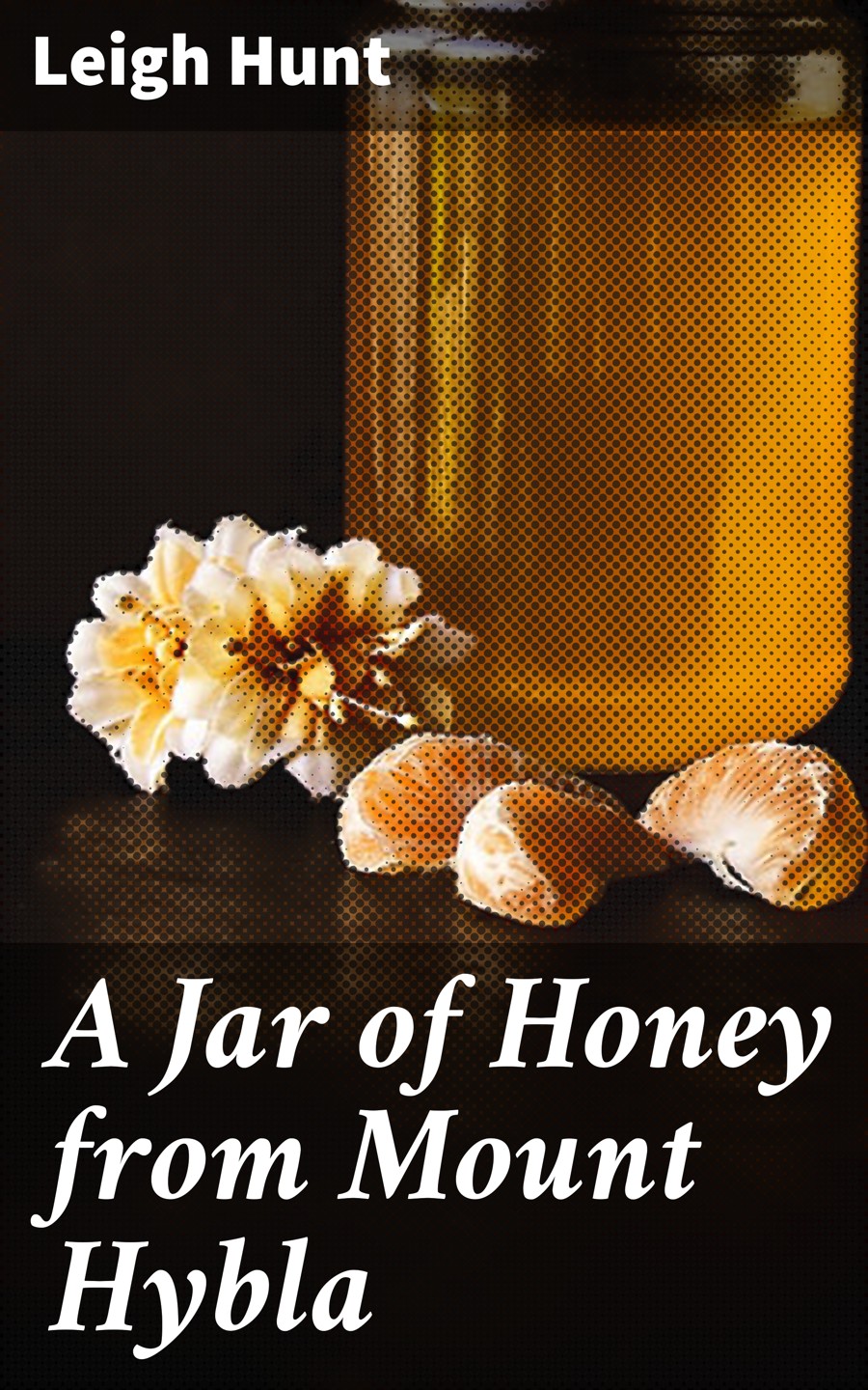 Leigh Hunt A Jar of Honey from Mount Hybla hunt leigh the autobiography of leigh hunt with reminiscences of friends and contemporaries volume 1