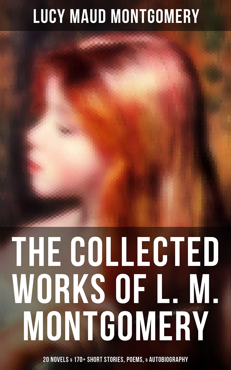The Collected Works of Lucy Maud Montgomery: 20 Novels & 170+ Short Stories, Poems, Autobiography and Letters  (Including Complete Anne Shirley Series, Chronicles of Avonlea & Emily Starr Trilogy)