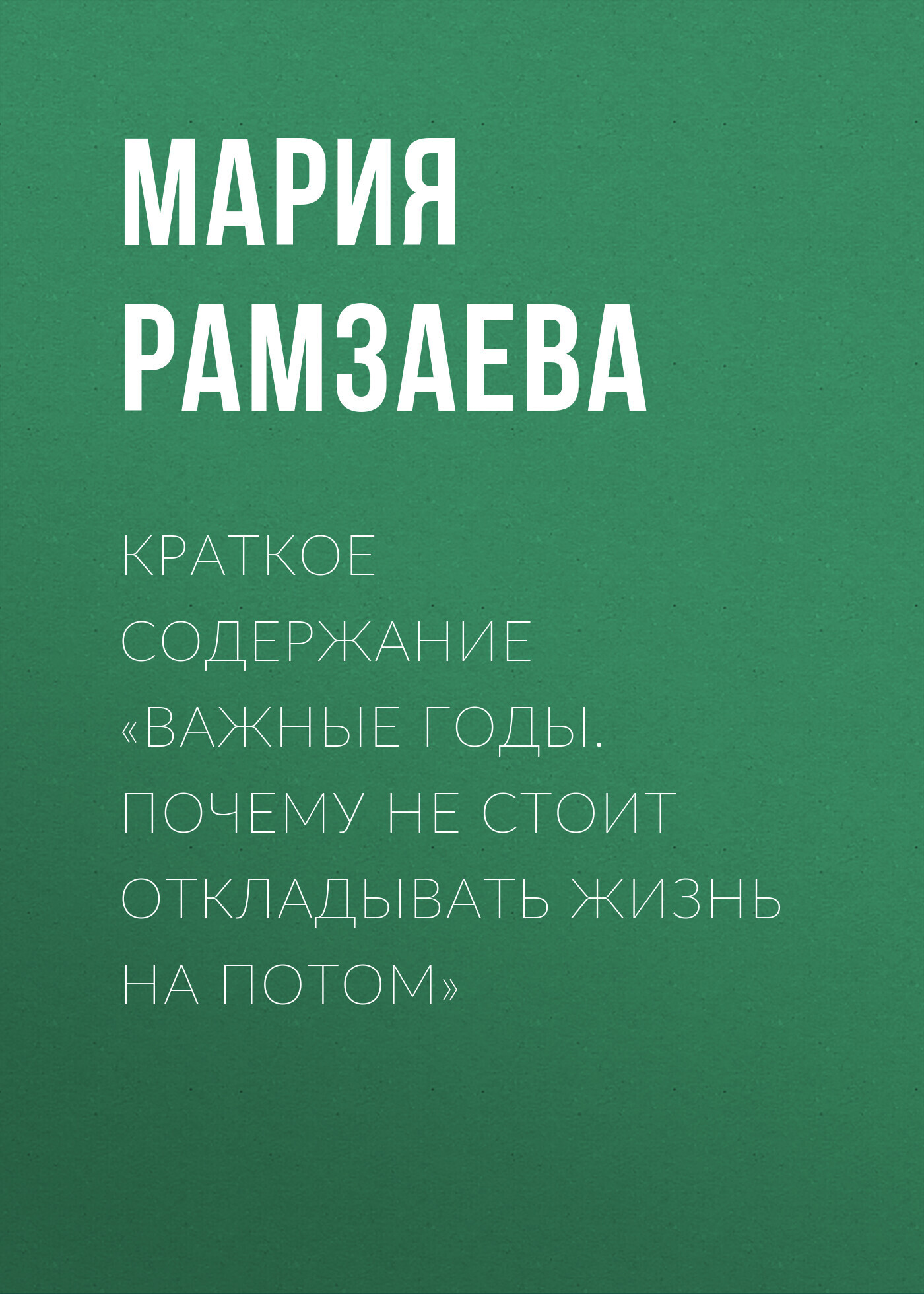 Читать онлайн «Краткое содержание «Важные годы. Почему не стоит откладывать  жизнь на потом»», Мария Рамзаева – ЛитРес