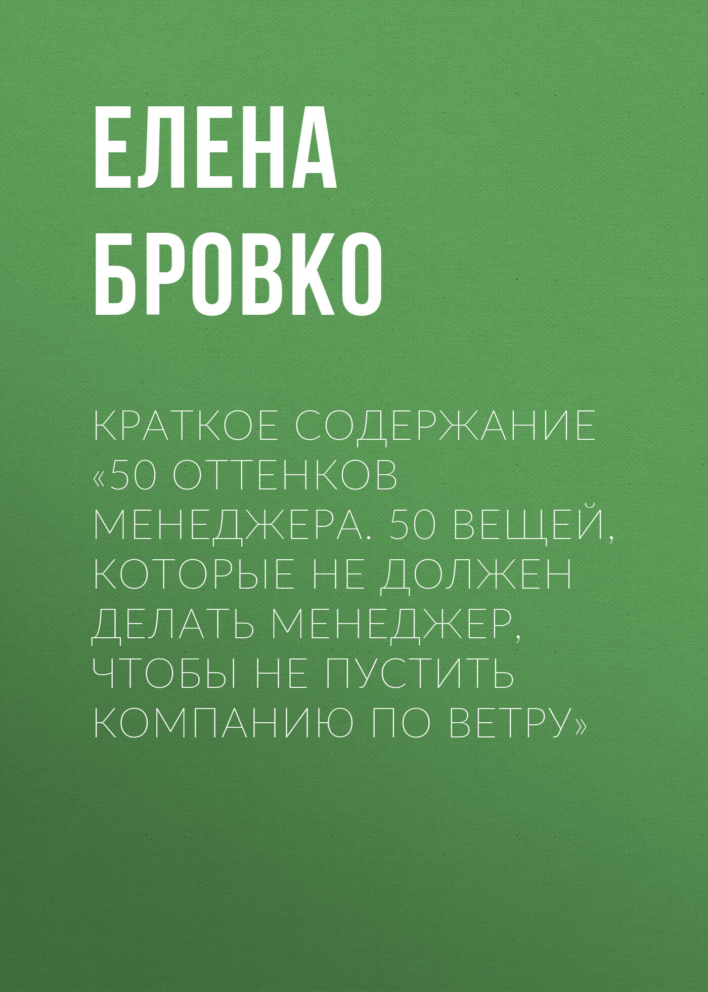 Краткое содержание «50 оттенков менеджера. 50 вещей, которые НЕ должен  делать менеджер, чтобы не пустить компанию по ветру», Елена Бровко –  скачать книгу fb2, epub, pdf на ЛитРес