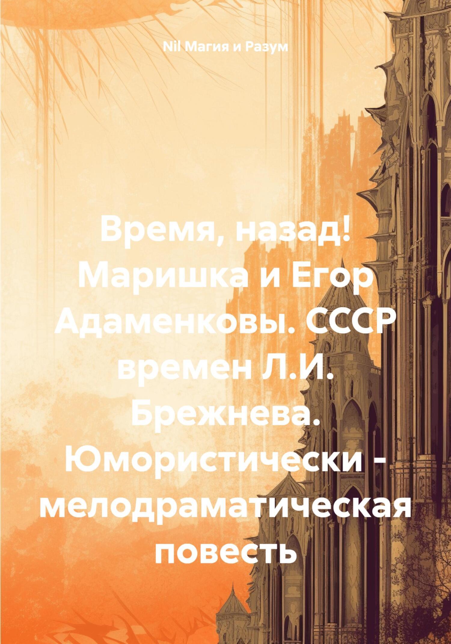 Читать онлайн «Время, назад! Маришка и Егор Адаменковы. СССР времен Л.И.  Брежнева. Юмористически – мелодраматическая повесть», Nil Магия и Разум –  ЛитРес