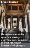 Du consentement des époux au mariage : d'après le droit romain, le droit canonique, l'ancien droit français