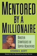 Mentored by a Millionaire. Master Strategies of Super Achievers - Steven Scott K.