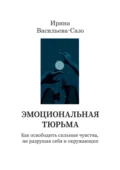 Эмоциональная тюрьма. Как освободить сильные чувства, не разрушая себя и окружающих - Ирина Васильева-Сазо