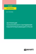 Эксплуатация технологического оборудования рыбоперерабатывающей отрасли. Учебное пособие для вузов - Дмитрий Александрович Астахов