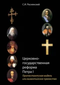 Церковно-государственная реформа Петра I. Протестантская модель или византийское преемство - С. И. Реснянский