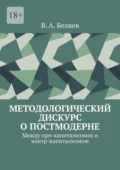 Методологический дискурс о постмодерне. Между про-капитализмом и контр-капитализмом - Вадим Алексеевич Беляев