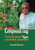 Северный сад. Сотворение чуда своими руками - Валерий Константинович Железов