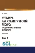 Культура как стратегический ресурс. Предпринимательство в культуре. Том 1. (Аспирантура, Ассистентура, Бакалавриат, Магистратура). Монография. - Ирина Георгиевна Хангельдиева