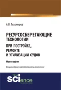 Ресурсосберегающие технологии при постройке, ремонте и утилизации судов. (Бакалавриат, Магистратура). Монография. - Александр Васильевич Тихомиров