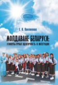 Молдаване Беларуси: этнокультурная идентичность и интеграция - Е. Н. Квилинкова