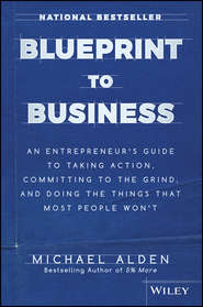 Blueprint to Business. An Entrepreneur\'s Guide to Taking Action, Committing to the Grind, And Doing the Things That Most People Won\'t