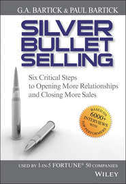 Silver Bullet Selling. Six Critical Steps to Opening More Relationships and Closing More Sales