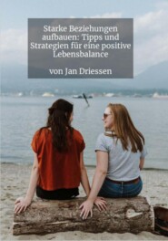 Starke Beziehungen aufbauen: Tipps und Strategien für eine positive Lebensbalance