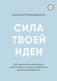 51799144 [Максим Прихожденко] Сила твоей идеи. Как гармонично воплотить в жизнь идею: деловую, творческую, рационализаторскую