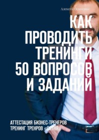 67068240 [Алексей Осипенко] Как проводить тренинги: 50 вопросов и заданий. Аттестация бизнес тренеров, тренинг тренеров «СОТНЯ»