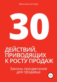 30 действий, приводящих к росту продаж. Законы процветания для продавца Максим Катаев