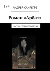 Роман «Арбат». Часть I . Соприкосновение Андрей Санрегрэ
