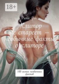 71021149 [Рита Фокс] Клитор не стареет – необычные факты о клиторе. 100 самых необычных фактов