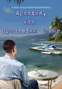 71037343 [Александр Мирошниченко] Аркадия, или Пропавший Боинг