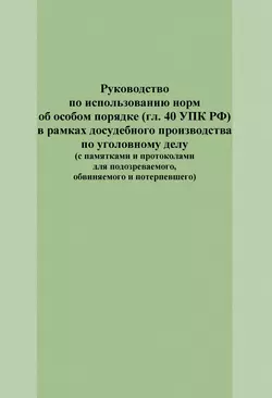 Руководство по использованию норм об особом порядке (гл. 40 УПК РФ) в рамках досудебного производства по уголовному делу (с памятками и протоколами для подозреваемого, обвиняемого и потерпевшего) читать онлайн бесплатно