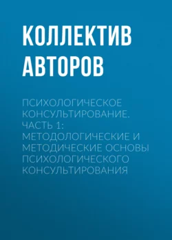 Психологическое консультирование.Часть 1: Методологические и методические основы психологического консультирования читать онлайн бесплатно