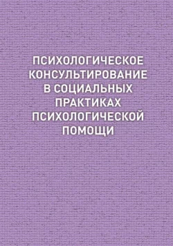 Психологическое консультирование в социальных практиках психологической помощи читать онлайн бесплатно