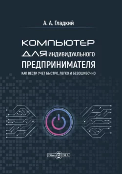 Компьютер для индивидуального предпринимателя. Как вести учет быстро, легко и безошибочно читать онлайн бесплатно