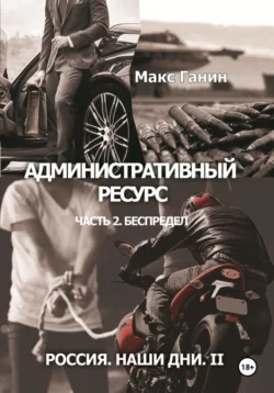 Административный ресурс. Часть 2. Беспредел. Россия. Наши дни II читать онлайн бесплатно