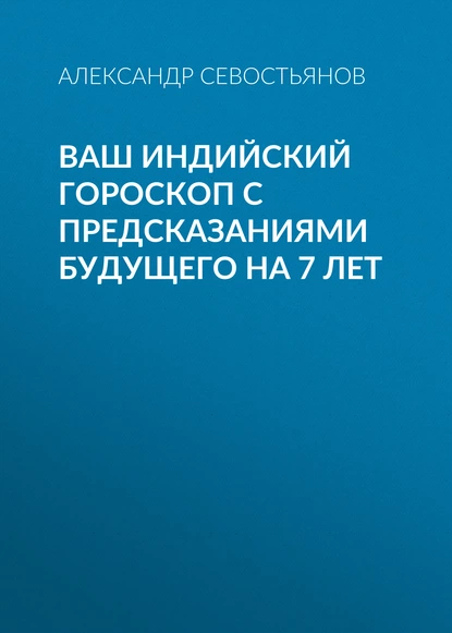 Обложка книги Ваш индийский гороскоп с предсказаниями будущего на 7 лет, Александр Севостьянов