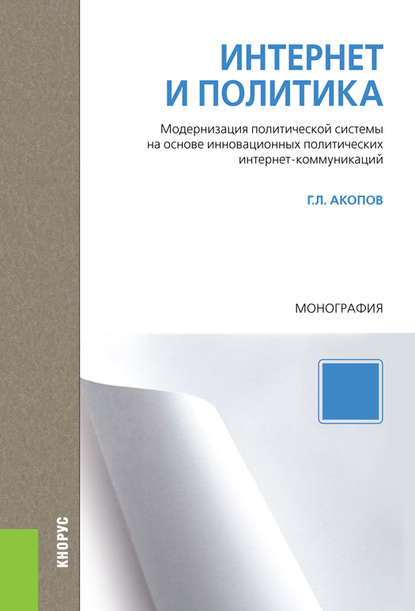 Григорий Акопов - Интернет и политика. Модернизация политической системы на основе инновационных политических интернет-коммуникаций. Монография