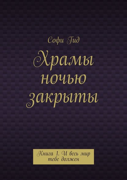 Софи Гид — Храмы ночью закрыты. Книга 1. И весь мир тебе должен