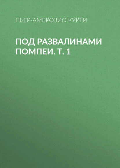 Обложка книги Под развалинами Помпеи. Т. 1, Пьер-Амброзио Курти