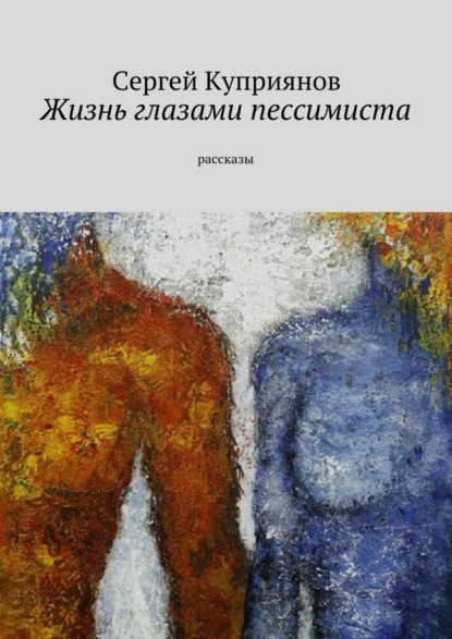 Обложка книги Жизнь глазами пессимиста. Рассказы, Сергей Николаевич Куприянов