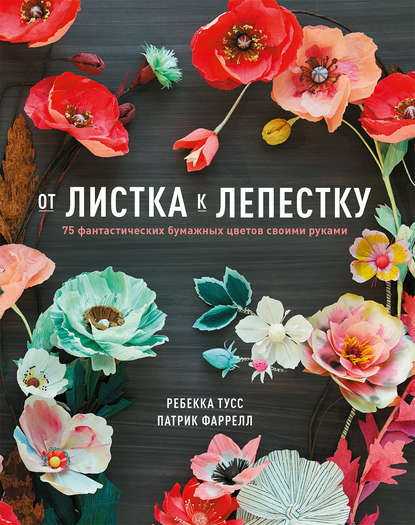 

От листка к лепестку. 75 фантастических бумажных цветов своими руками