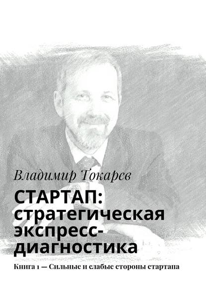 Владимир Токарев — СТАРТАП: стратегическая экспресс-диагностика. Книга 1 – Сильные и слабые стороны стартапа